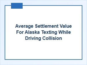 Understanding Alaska Texting and Driving Accident Settlement Values