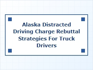 Rebutting Distracted Driving Charges for Truckers in Alaska